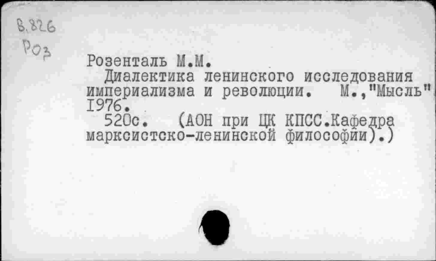 ﻿игь
Розенталь М.М.
Диалектика ленинского исследования империализма и революции. М.,"Мысль”
520с. (АОН при ЦК КПСС.Кафедра марксистско-ленинской философии).)